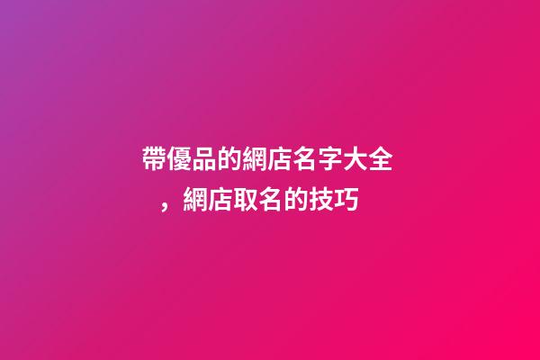 帶優品的網店名字大全，網店取名的技巧-第1張-店鋪起名-玄機派